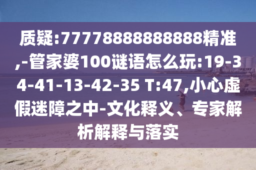 質(zhì)疑:77778888888888精準(zhǔn),-管家婆100謎語(yǔ)怎么玩:19-34-41-13-42-35 T:47,小心虛假迷障之中-文化釋義、專(zhuān)家解析解釋與落實(shí)