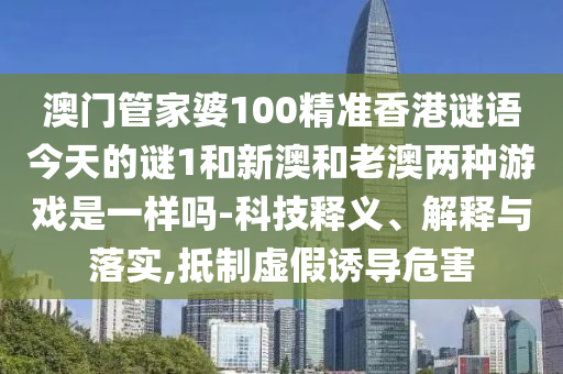 澳門管家婆100精準(zhǔn)香港謎語(yǔ)今天的謎1和新澳和老澳兩種游戲是一樣嗎-科技釋義、解釋與落實(shí),抵制虛假誘導(dǎo)危害