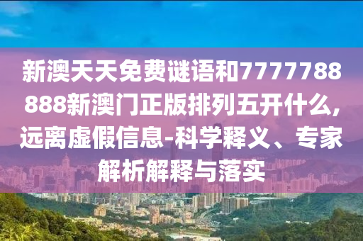 新澳天天免費(fèi)謎語和7777788888新澳門正版排列五開什么,遠(yuǎn)離虛假信息-科學(xué)釋義、專家解析解釋與落實(shí)