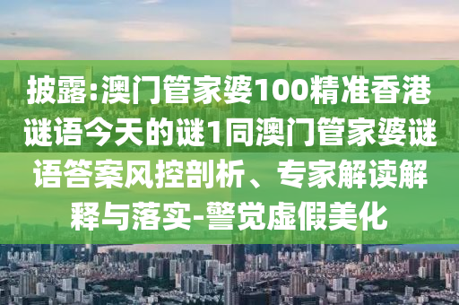 披露:澳門管家婆100精準香港謎語今天的謎1同澳門管家婆謎語答案風控剖析、專家解讀解釋與落實-警覺虛假美化