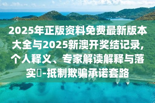 2025年正版資料免費最新版本大全與2025新澳開獎結(jié)記錄,個人釋義、專家解讀解釋與落實?-抵制欺騙承諾套路