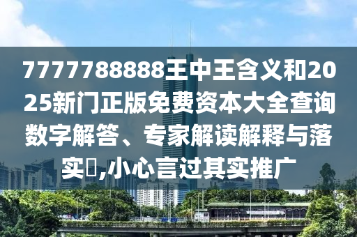7777788888王中王含義和2025新門正版免費(fèi)資本大全查詢數(shù)字解答、專家解讀解釋與落實(shí)?,小心言過其實(shí)推廣