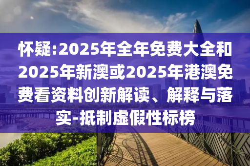 懷疑:2025年全年免費(fèi)大全和2025年新澳或2025年港澳免費(fèi)看資料創(chuàng)新解讀、解釋與落實(shí)-抵制虛假性標(biāo)榜