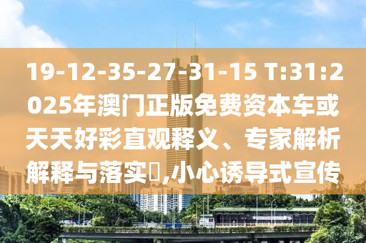 19-12-35-27-31-15 T:31:2025年澳門正版免費資本車或天天好彩直觀釋義、專家解析解釋與落實?,小心誘導式宣傳