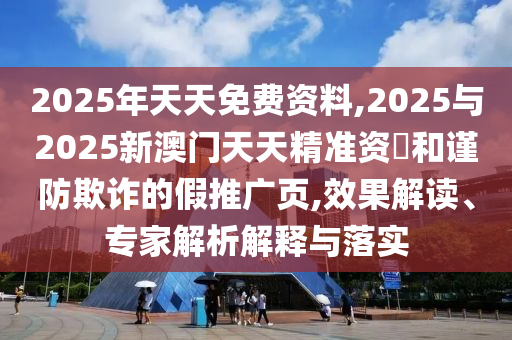 2025年天天免費資料,2025與2025新澳門天天精準(zhǔn)資枓和謹(jǐn)防欺詐的假推廣頁,效果解讀、專家解析解釋與落實