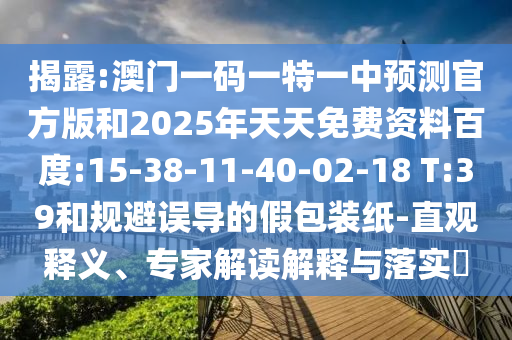 揭露:澳門一碼一特一中預(yù)測(cè)官方版和2025年天天免費(fèi)資料百度:15-38-11-40-02-18 T:39和規(guī)避誤導(dǎo)的假包裝紙-直觀釋義、專家解讀解釋與落實(shí)?
