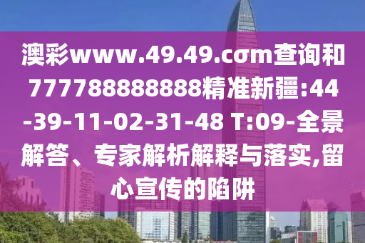 澳彩www.49.49.cσm查詢和777788888888精準新疆:44-39-11-02-31-48 T:09-全景解答、專家解析解釋與落實,留心宣傳的陷阱