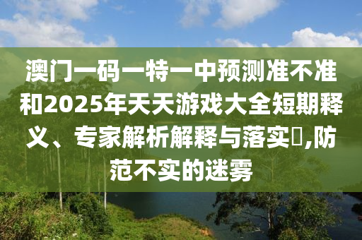 澳門一碼一特一中預(yù)測準不準和2025年天天游戲大全短期釋義、專家解析解釋與落實?,防范不實的迷霧