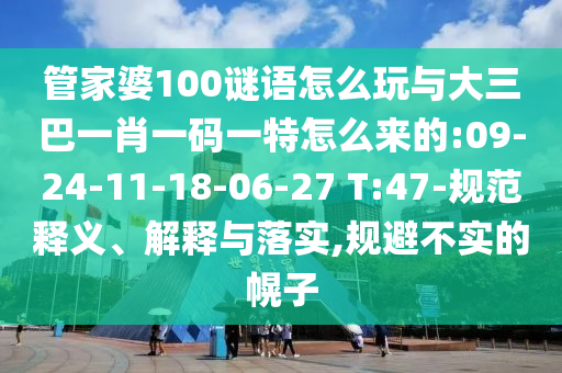 管家婆100謎語怎么玩與大三巴一肖一碼一特怎么來的:09-24-11-18-06-27 T:47-規(guī)范釋義、解釋與落實(shí),規(guī)避不實(shí)的幌子