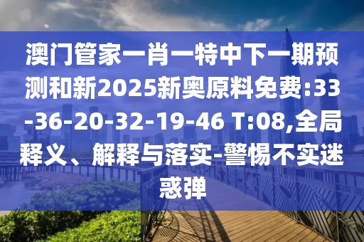 澳門管家一肖一特中下一期預(yù)測(cè)和新2025新奧原料免費(fèi):33-36-20-32-19-46 T:08,全局釋義、解釋與落實(shí)-警惕不實(shí)迷惑彈