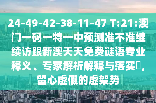 24-49-42-38-11-47 T:21:澳門一碼一特一中預(yù)測(cè)準(zhǔn)不準(zhǔn)繼續(xù)訪跟新澳天天免費(fèi)謎語專業(yè)釋義、專家解析解釋與落實(shí)?,留心虛假的虛架勢(shì)