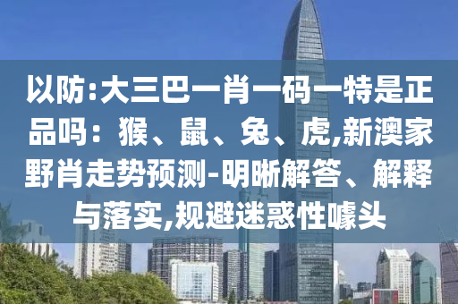 以防:大三巴一肖一碼一特是正品嗎：猴、鼠、兔、虎,新澳家野肖走勢(shì)預(yù)測(cè)-明晰解答、解釋與落實(shí),規(guī)避迷惑性噱頭