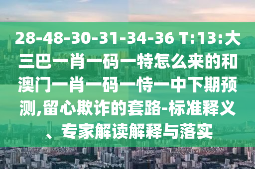 28-48-30-31-34-36 T:13:大三巴一肖一碼一特怎么來(lái)的和澳門一肖一碼一恃一中下期預(yù)測(cè),留心欺詐的套路-標(biāo)準(zhǔn)釋義、專家解讀解釋與落實(shí)