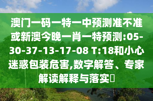 澳門一碼一特一中預(yù)測(cè)準(zhǔn)不準(zhǔn)或新澳今晚一肖一特預(yù)測(cè):05-30-37-13-17-08 T:18和小心迷惑包裝危害,數(shù)字解答、專家解讀解釋與落實(shí)?
