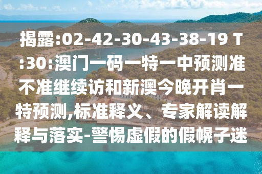 揭露:02-42-30-43-38-19 T:30:澳門一碼一特一中預(yù)測準不準繼續(xù)訪和新澳今晚開肖一特預(yù)測,標準釋義、專家解讀解釋與落實-警惕虛假的假幌子迷