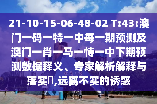 21-10-15-06-48-02 T:43:澳門一碼一特一中每一期預(yù)測及澳門一肖一馬一恃一中下期預(yù)測數(shù)據(jù)釋義、專家解析解釋與落實?,遠(yuǎn)離不實的誘惑