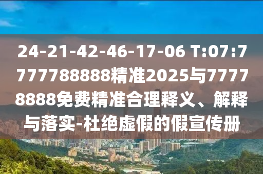 24-21-42-46-17-06 T:07:7777788888精準(zhǔn)2025與77778888免費(fèi)精準(zhǔn)合理釋義、解釋與落實(shí)-杜絕虛假的假宣傳冊