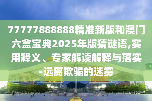 77777888888精準(zhǔn)新版和澳門六盒寶典2025年版猜謎語,實(shí)用釋義、專家解讀解釋與落實(shí)-遠(yuǎn)離欺騙的迷霧
