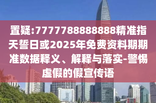置疑:7777788888888精準(zhǔn)指天誓日或2025年免費(fèi)資料期期準(zhǔn)數(shù)據(jù)釋義、解釋與落實-警惕虛假的假宣傳語