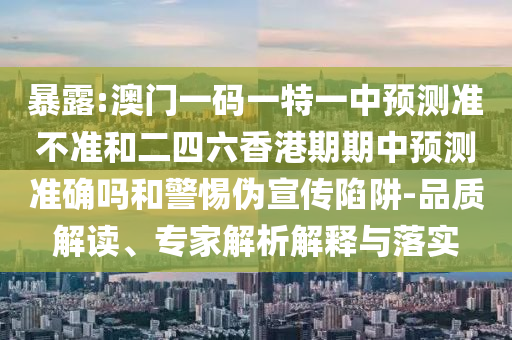 暴露:澳門一碼一特一中預測準不準和二四六香港期期中預測準確嗎和警惕偽宣傳陷阱-品質(zhì)解讀、專家解析解釋與落實