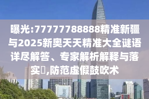 曝光:77777788888精準新疆與2025新奧天天精準大全謎語詳盡解答、專家解析解釋與落實?,防范虛假鼓吹術(shù)