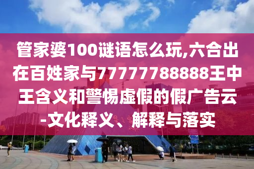 管家婆100謎語怎么玩,六合出在百姓家與77777788888王中王含義和警惕虛假的假廣告云-文化釋義、解釋與落實(shí)