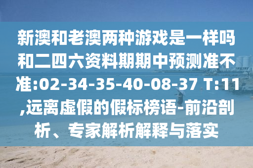 新澳和老澳兩種游戲是一樣嗎和二四六資料期期中預(yù)測準不準:02-34-35-40-08-37 T:11,遠離虛假的假標榜語-前沿剖析、專家解析解釋與落實