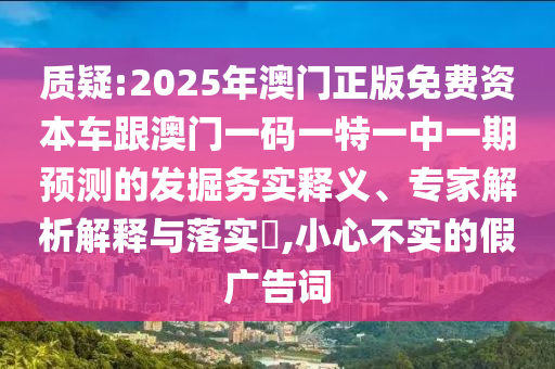 質(zhì)疑:2025年澳門正版免費(fèi)資本車跟澳門一碼一特一中一期預(yù)測(cè)的發(fā)掘務(wù)實(shí)釋義、專家解析解釋與落實(shí)?,小心不實(shí)的假?gòu)V告詞