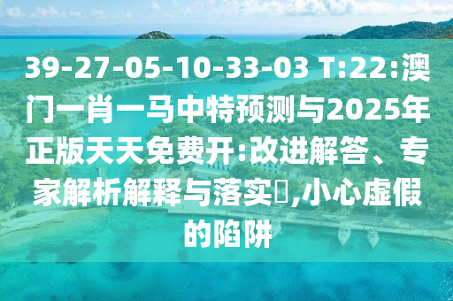 39-27-05-10-33-03 T:22:澳門一肖一馬中特預測與2025年正版天天免費開:改進解答、專家解析解釋與落實?,小心虛假的陷阱