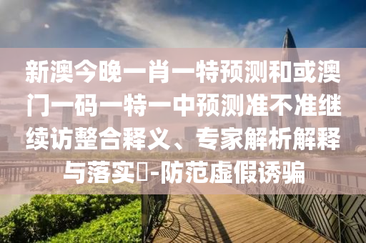 新澳門開六今晚一特一下期預(yù)測與質(zhì)問天天天天最新版本更新內(nèi)容-關(guān)鍵解答、專家解讀解釋與落實?,小心虛假蠱惑風(fēng)險
