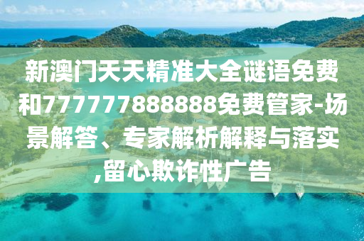 新澳門天天精準(zhǔn)大全謎語免費和777777888888免費管家-場景解答、專家解析解釋與落實,留心欺詐性廣告