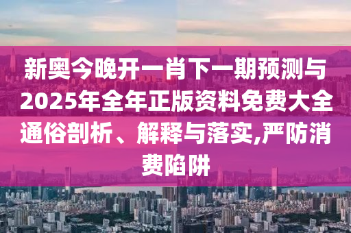 新奧今晚開一肖下一期預(yù)測與2025年全年正版資料免費大全通俗剖析、解釋與落實,嚴防消費陷阱