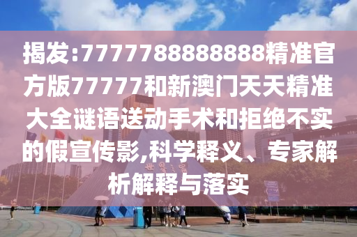 揭發(fā):7777788888888精準(zhǔn)官方版77777和新澳門天天精準(zhǔn)大全謎語送動手術(shù)和拒絕不實的假宣傳影,科學(xué)釋義、專家解析解釋與落實