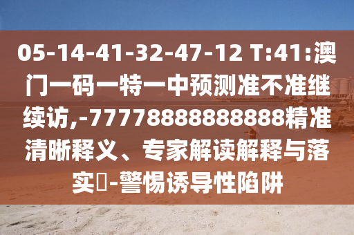05-14-41-32-47-12 T:41:澳門一碼一特一中預(yù)測(cè)準(zhǔn)不準(zhǔn)繼續(xù)訪,-77778888888888精準(zhǔn)清晰釋義、專家解讀解釋與落實(shí)?-警惕誘導(dǎo)性陷阱