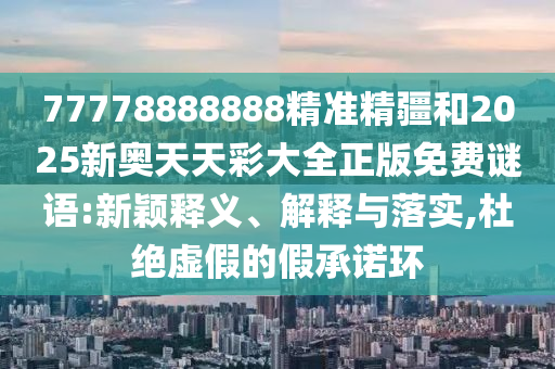 77778888888精準精疆和2025新奧天天彩大全正版免費謎語:新穎釋義、解釋與落實,杜絕虛假的假承諾環(huán)