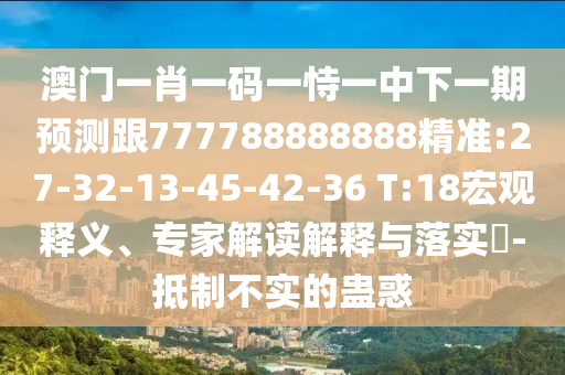 澳門一肖一碼一恃一中下一期預(yù)測跟777788888888精準(zhǔn):27-32-13-45-42-36 T:18宏觀釋義、專家解讀解釋與落實(shí)?-抵制不實(shí)的蠱惑