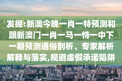 發(fā)掘:新澳今晚一肖一特預測和跟新澳門一肖一馬一恃一中下一期預測通俗剖析、專家解析解釋與落實,規(guī)避虛假承諾陷阱