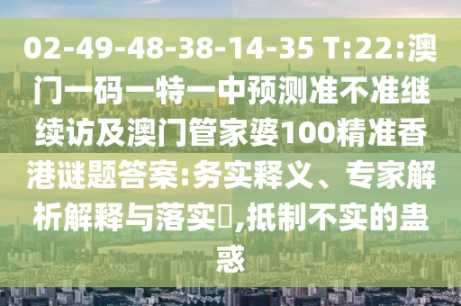 02-49-48-38-14-35 T:22:澳門一碼一特一中預(yù)測(cè)準(zhǔn)不準(zhǔn)繼續(xù)訪及澳門管家婆100精準(zhǔn)香港謎題答案:務(wù)實(shí)釋義、專家解析解釋與落實(shí)?,抵制不實(shí)的蠱惑