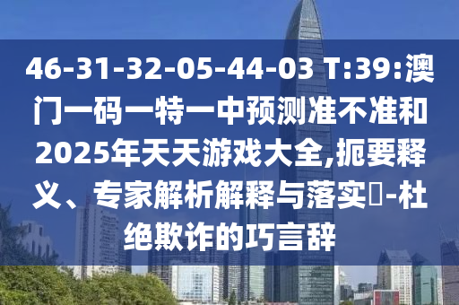 46-31-32-05-44-03 T:39:澳門一碼一特一中預(yù)測準(zhǔn)不準(zhǔn)和2025年天天游戲大全,扼要釋義、專家解析解釋與落實?-杜絕欺詐的巧言辭