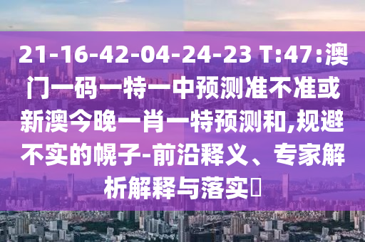 21-16-42-04-24-23 T:47:澳門一碼一特一中預測準不準或新澳今晚一肖一特預測和,規(guī)避不實的幌子-前沿釋義、專家解析解釋與落實?