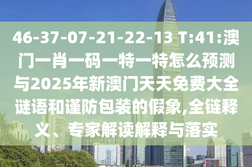 46-37-07-21-22-13 T:41:澳門一肖一碼一特一特怎么預測與2025年新澳門天天免費大全謎語和謹防包裝的假象,全鏈釋義、專家解讀解釋與落實