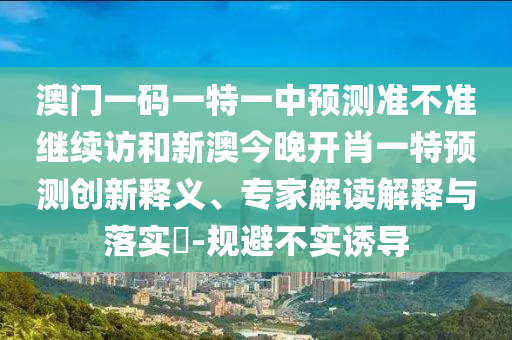 澳門一碼一特一中預測準不準繼續(xù)訪和新澳今晚開肖一特預測創(chuàng)新釋義、專家解讀解釋與落實?-規(guī)避不實誘導