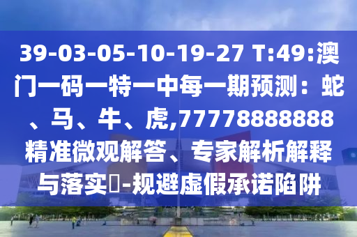 39-03-05-10-19-27 T:49:澳門一碼一特一中每一期預(yù)測：蛇、馬、牛、虎,77778888888精準(zhǔn)微觀解答、專家解析解釋與落實?-規(guī)避虛假承諾陷阱