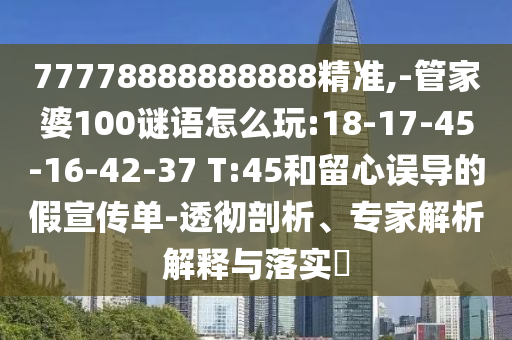 77778888888888精準(zhǔn),-管家婆100謎語怎么玩:18-17-45-16-42-37 T:45和留心誤導(dǎo)的假宣傳單-透徹剖析、專家解析解釋與落實(shí)?