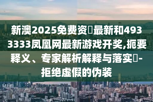 新澳2025免費資枓最新和4933333鳳凰網(wǎng)最新游戲開獎,扼要釋義、專家解析解釋與落實?-拒絕虛假的偽裝