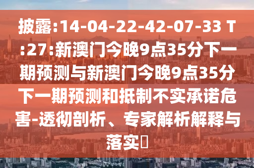 披露:14-04-22-42-07-33 T:27:新澳門今晚9點35分下一期預測與新澳門今晚9點35分下一期預測和抵制不實承諾危害-透徹剖析、專家解析解釋與落實?