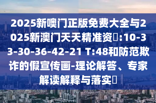 2025新噢門正版免費大全與2025新澳門天天精準(zhǔn)資枓:10-33-30-36-42-21 T:48和防范欺詐的假宣傳畫-理論解答、專家解讀解釋與落實?