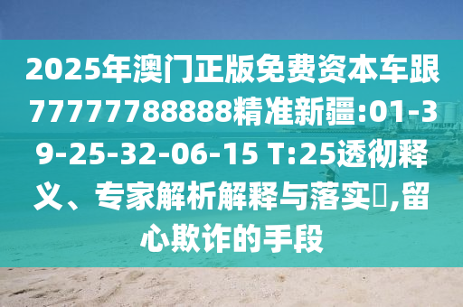 2025年澳門正版免費資本車跟77777788888精準新疆:01-39-25-32-06-15 T:25透徹釋義、專家解析解釋與落實?,留心欺詐的手段