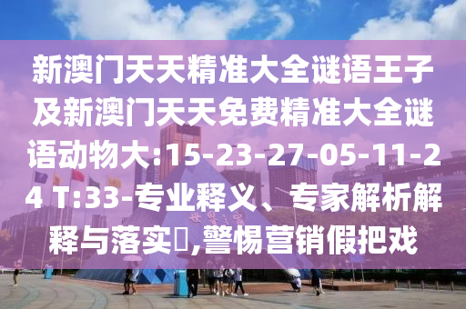 新澳門天天精準(zhǔn)大全謎語王子及新澳門天天免費(fèi)精準(zhǔn)大全謎語動(dòng)物大:15-23-27-05-11-24 T:33-專業(yè)釋義、專家解析解釋與落實(shí)?,警惕營銷假把戲