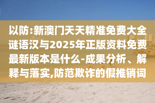 以防:新澳門天天精準(zhǔn)免費(fèi)大全謎語(yǔ)漢與2025年正版資料免費(fèi)最新版本是什么-成果分析、解釋與落實(shí),防范欺詐的假推銷詞